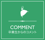 卒業生からのコメント COMMENT